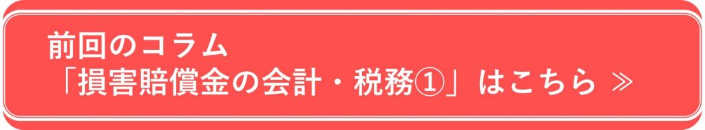 前回のコラム「損害賠償金の会計・税務①」はこちら