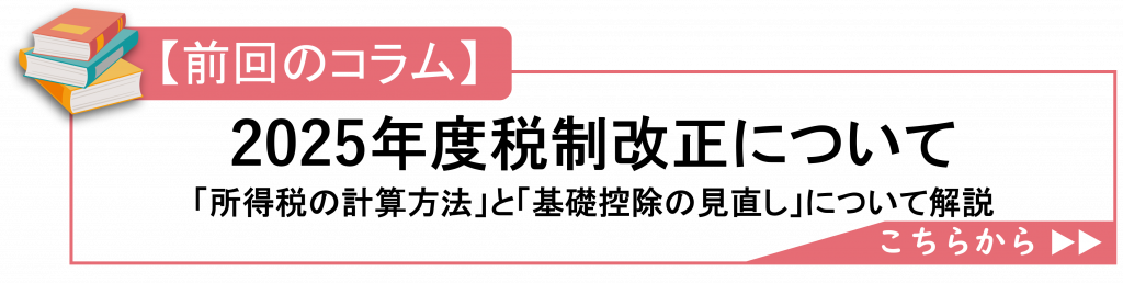 前回のコラム
2025年度税制改正について
「所得税の計算方法」と「基礎控除の見直し」について解説