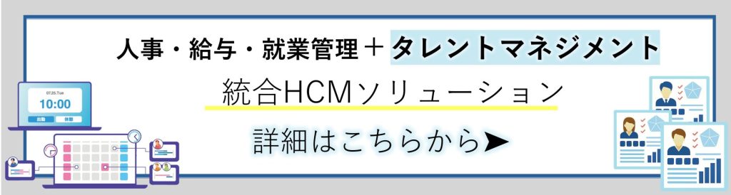 製品詳細p－時遷移バナー
「人事・給与・就業管理＋タレントマネジメント
統合HCMソリューション
詳細はこちらから」